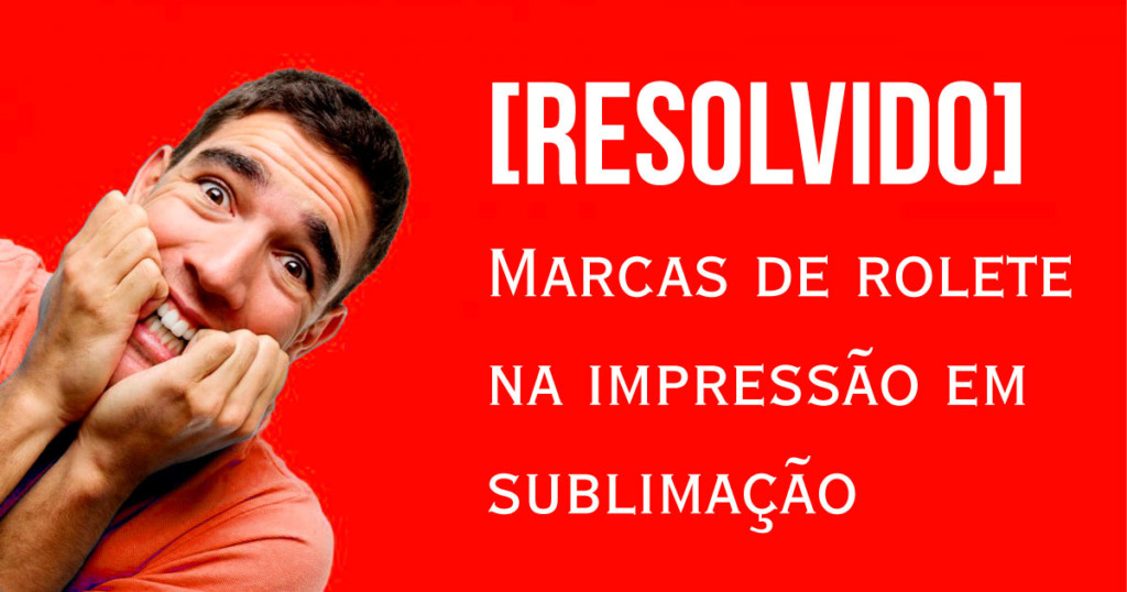 Marcas de rolete na impressão em sublimação [Resolvido]